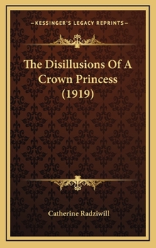 The Disillusions Of A Crown Princess: Being The Story Of The Courtship And Married Life Of Cecile, Ex-crown Princess Of Germany