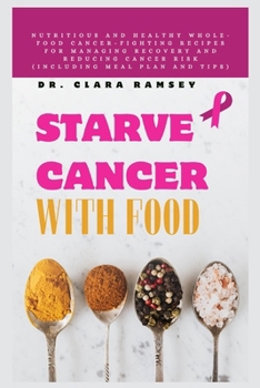 STARVE CANCER WITH FOOD: Nutritious and Healthy Whole-Food Cancer-Fighting Recipes for Managing Recovery and Reducing Cancer Risk (Including Meal Plan and Tips)