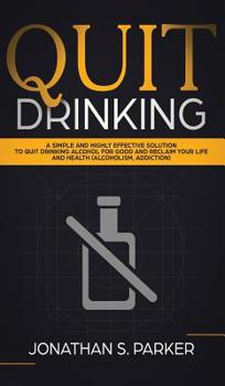 Quit Drinking: A Simple and Highly Effective Solution to Quit Drinking Alcohol for Good and Reclaim your Life and Health