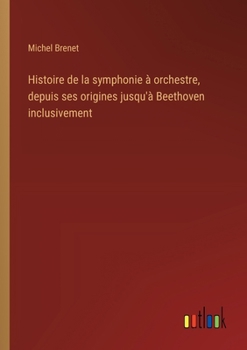 Histoire de la symphonie à orchestre, depuis ses origines jusqu'à Beethoven inclusivement (French Edition)