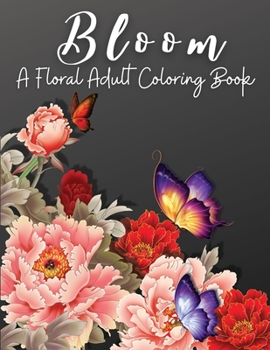 Bloom: A Floral Adult Coloring Book, Relaxation and Stress Relief Floral Designs, Anxiety Coloring Books for Adults