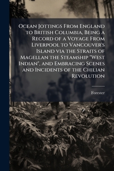Ocean Jottings from England to British Columbia, Being a Record of a Voyage from Liverpool to Vancouver's Island Via the Straits of Magellan the Steamship West Indian, and Embracing Scenes and Inciden