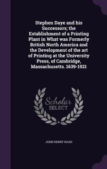 Stephen Daye and His Successors; The Establishment of a Printing Plant in What Was Formerly British North America and the Development of the Art of Printing at the University Press, of Cambridge, Mass