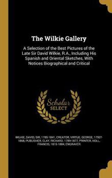 The Wilkie Gallery: A Selection of the Best Pictures of the Late Sir David Wilkie, R.A., Including His Spanish and Oriental Sketches, With Notices Biographical and Critical