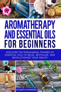 Paperback Aromatherapy and Essential Oils for Beginners: Discover the Phenomenal Powers of Essential Oils to Relax, Revitalize, and Revolutionize Your Health Book