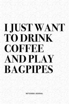 I Just Want To Drink Coffee And Play Bagpipes: A 6x9 Inch Diary Notebook Journal With A Bold Text Font Slogan On A Matte Cover and 120 Blank Lined Pages Makes A Great Alternative To A Card