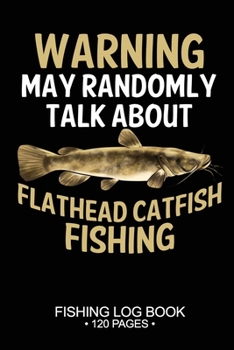 Warning May Randomly Talk About Flathead Catfish Fishing Fishing Log Book 120 Pages: Cool Freshwater Game Fish Saltwater Fly Fishes Journal Composition Notebook Notes Day Planner Notepad