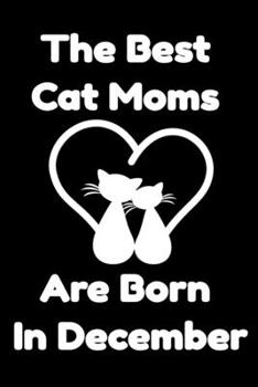 Paperback The Best Cat Moms Are Born In December: Journal Cat Lovers Gifts For Women/Men/Coworkers/Colleagues/Students/Friends/, Funny Cat Lover Notebook, Birth Book