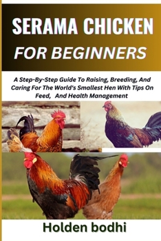 SERAMA CHICKEN FARMING FOR BEGINNER: A Step-By-Step Guide To Raising, Breeding, And Caring For The World's Smallest Hen With Tips On Feed, And Health Management