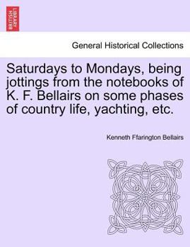 Paperback Saturdays to Mondays, Being Jottings from the Notebooks of K. F. Bellairs on Some Phases of Country Life, Yachting, Etc. Book