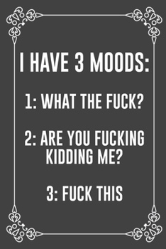 I HAVE 3 MOODS: 1: WHAT THE FUCK? 2: ARE YOU FUCKING KIDDING ME? 3: FUCK THIS: Funny Blank Lined Ofiice Journals For Friend or Coworkers