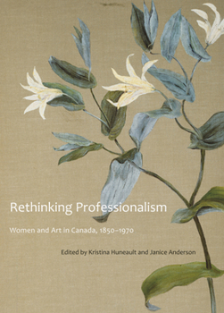 Hardcover Rethinking Professionalism: Women and Art in Canada, 1850-1970 Volume 8 Book
