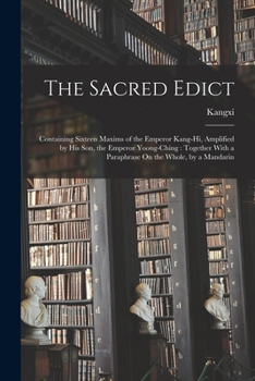 Paperback The Sacred Edict: Containing Sixteen Maxims of the Emperor Kang-Hi, Amplified by His Son, the Emperor Yoong-Ching: Together With a Parap Book