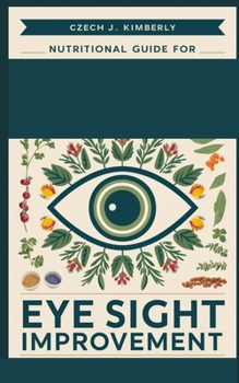 Nutritional Guide for Natural Eye Sight Improvement: 101 Remedy to Eye Health and Vision Using Natural Herbs, Minerals and Vitamins