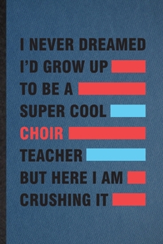 I Never Dreamed I'd Grow Up to Be a Super Cool Choir Teacher but Here I Am Crushing It: Lined Notebook Octet Soloist Orchestra. Journal For Singer Choir Teacher. Student Teacher School Writing