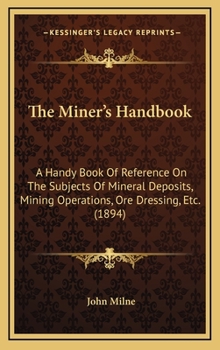 The Miner's Handbook: A Handy Book Of Reference On The Subjects Of Mineral Deposits, Mining Operations, Ore Dressing, Etc. For The Use Of Students And Others Interested In Mining Matters