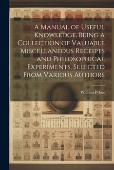 Paperback A Manual of Useful Knowledge, Being a Collection of Valuable Miscellaneous Receipts and Philosophical Experiments, Selected From Various Authors Book