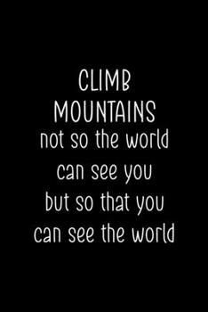 Climb Mountains Not So The World Can See You But So That You Can See The World: Notebook Journal Composition Blank Lined Diary Notepad 120 Pages Paperback Black Solid Climb