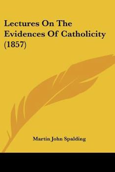 Lectures On The Evidences Of Catholicity: Delivered in the Cathedral of Louisville