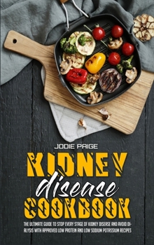 Kidney Disease Cookbook: The Ultimate Guide to Stop every stage of Kidney Disease and Avoid Dialysis with Approved Low Protein and Low Sodium Potassium Recipes