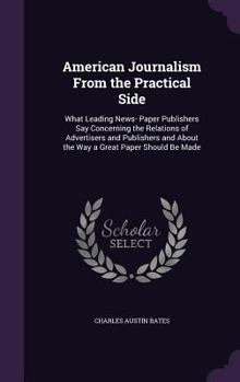 Hardcover American Journalism From the Practical Side: What Leading News- Paper Publishers Say Concerning the Relations of Advertisers and Publishers and About Book
