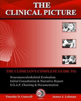 The Clinical Picture: The Clinician's Complete Guide To: Neuromusculoskeletal Evaluation, Initial Consultation & Narrative Report, S.O.A.P. Charting & Documentation