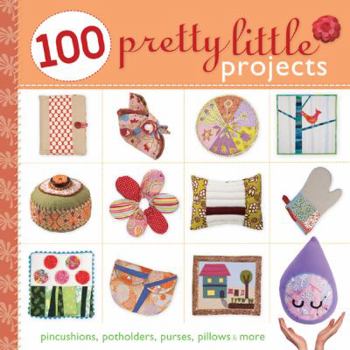 100 Pretty Little Projects: Pincushions, Potholders, Purses, Pillows More - Book  of the Pretty Little Series
