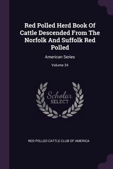 Red Polled Herd Book of Cattle Descended from the Norfolk and Suffolk Red Polled: American Series; Volume 34