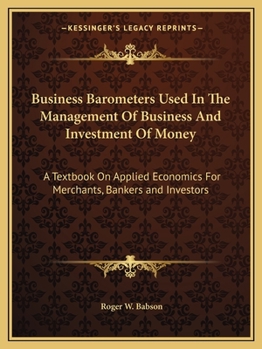 Paperback Business Barometers Used In The Management Of Business And Investment Of Money: A Textbook On Applied Economics For Merchants, Bankers and Investors Book