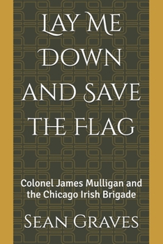 Lay Me Down and Save the Flag: Colonel James Mulligan and the Chicago Irish Brigade