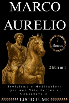 Marco Aurelio: Stoicismo e Meditazioni per una Vita Serena e Consapevole: /Guida Completa con Esercizi Pratici per applicare la Filosofia Stoica e i ... nella Vita Quotidiana. (Italian Edition)