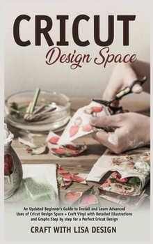 CRICUT DESIGN SPACE: An Updated Beginner's Guide to Install and Learn Advanced Uses of Cricut Design Space + Craft Vinyl with Detailed Illustrations and Graphs Step by Step for a