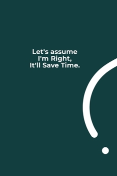 Let's assume I'm Right, It'll Save Time.: funny notebook and journal Wide Ruled 6x9 120 Pages.