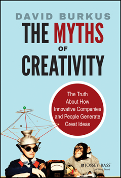 The Myths of Creativity: The Truth about How Innovative Companies and People Generate Great Ideas