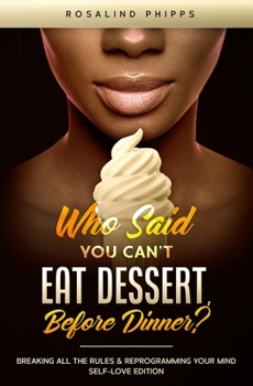 Paperback Who Said You Can't Eat Dessert, Before Dinner?: Breaking All the Rules and Reprograming Your Mind. Self-Love Edition Book