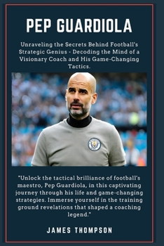 Paperback Pep Guardiola: Unraveling the Secrets Behind Football's Strategic Genius - Decoding the Mind of a Visionary Coach and His Game-Changi Book