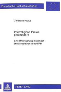 Interreligioese Praxis Postmodern: Eine Untersuchung Muslimisch-Christlicher Ehen in Der Brd