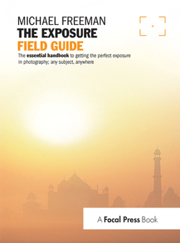 The Exposure Field Guide: The Essential Handbook to Getting the Perfect Exposure in Photography; Any Subject, Anywhere