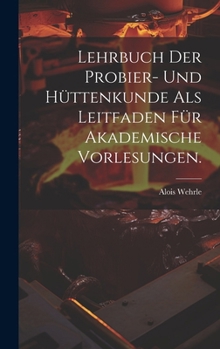 Lehrbuch der Probier- und Hüttenkunde als Leitfaden für akademische Vorlesungen. (German Edition)