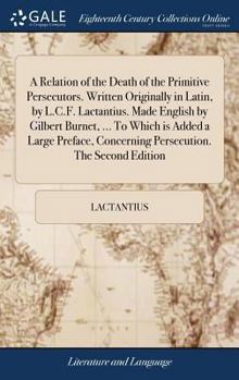 Hardcover A Relation of the Death of the Primitive Persecutors. Written Originally in Latin, by L.C.F. Lactantius. Made English by Gilbert Burnet, ... To Which Book