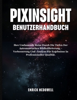 Paperback Pixinsight Benutzerhandbuch: Ihre Umfassende Reise Durch Die Tiefen Der Astronomischen Bildkalibrierung, -Verbesserung Und -Analyse Für Ergebnisse In [German] Book