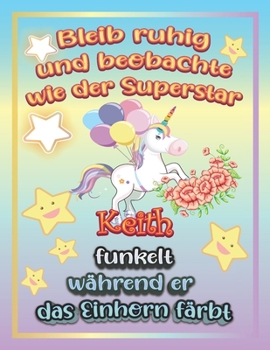 Bleib ruhig und beobachte wie Superstar Keith funkelt während sie das Einhorn färbt: Geschenkidee für Keith (German Edition)