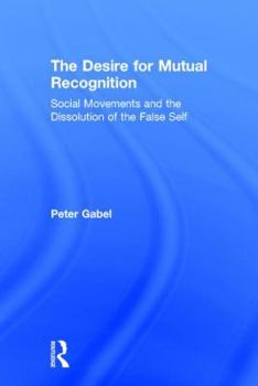 Hardcover The Desire for Mutual Recognition: Social Movements and the Dissolution of the False Self Book