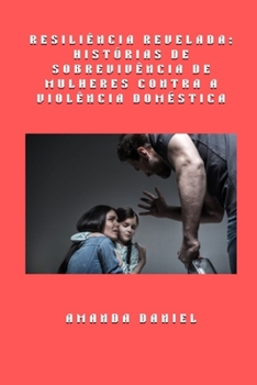 Resiliência revelada - histórias de sobrevivência de mulheres contra a violência doméstica (Portuguese Edition)