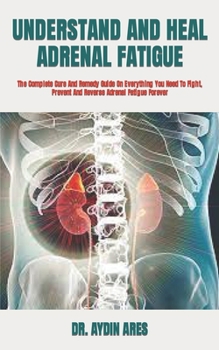 Paperback Understand and Heal Adrenal Fatigue: The Complete Cure And Remedy Guide On Everything You Need To Fight, Prevent And Reverse Adrenal Fatigue Forever Book