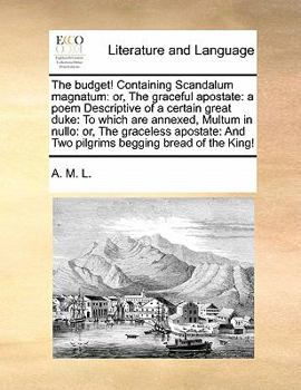 Paperback The budget! Containing Scandalum magnatum: or, The graceful apostate: a poem Descriptive of a certain great duke: To which are annexed, Multum in null Book