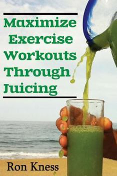 Paperback Maximize Exercise Workouts Through Juicing: Take Exercising to the Next Level with Proper Liquid Nutrition Book