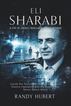 Eli Sharabi - A Life in Israeli Intelligence and Beyond: Inside the Secret World of Israel’s Most Elusive Operative and the Battles You Never Heard About