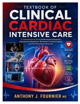 Textbook of Clinical Cardiac Intensive Care: A Comprehensive Guide to Cardiovascular Emergencies, Hemodynamic Management, Mechanical Circulatory Support, and Post-Procedural Critical Care