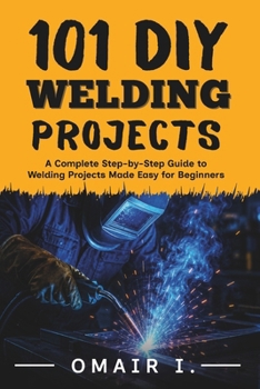 Paperback 101 DIY Welding Projects: A Complete Step-by-Step Guide to Welding Projects Made Easy for Beginners Book